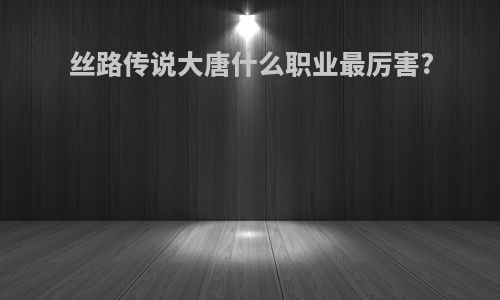 丝路传说大唐什么职业最厉害?