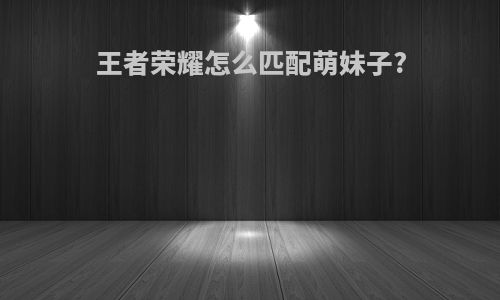 王者荣耀怎么匹配萌妹子?