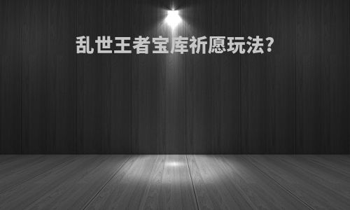 乱世王者宝库祈愿玩法?