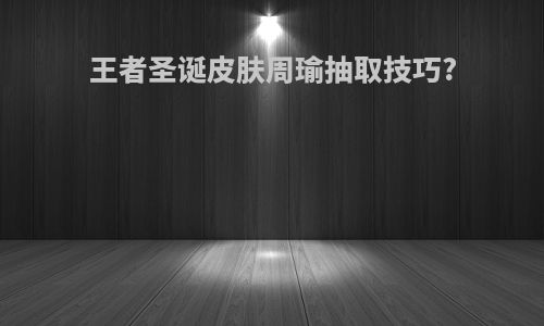 王者圣诞皮肤周瑜抽取技巧?