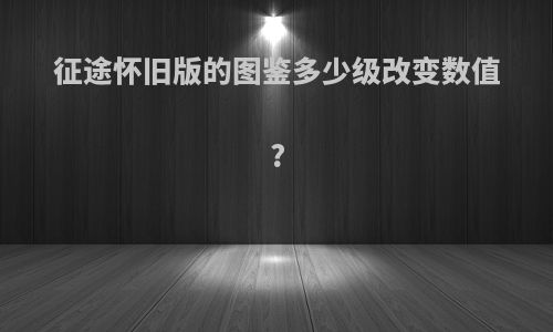 征途怀旧版的图鉴多少级改变数值?