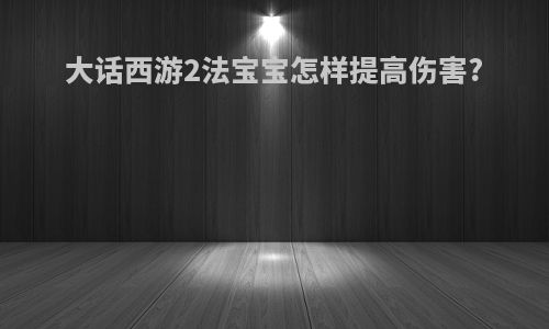 大话西游2法宝宝怎样提高伤害?