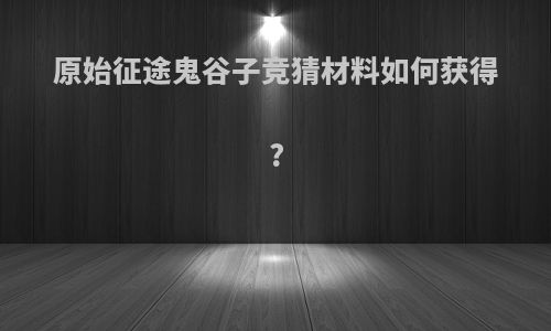 原始征途鬼谷子竞猜材料如何获得?