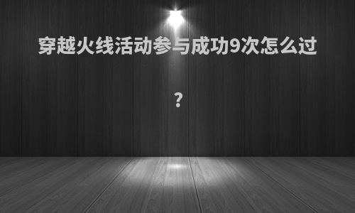 穿越火线活动参与成功9次怎么过?