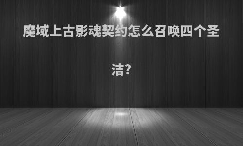 魔域上古影魂契约怎么召唤四个圣洁?