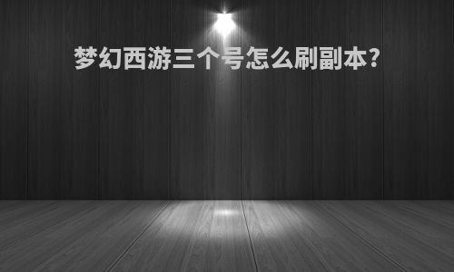 梦幻西游三个号怎么刷副本?