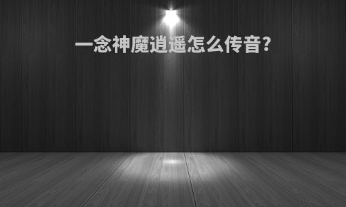 一念神魔逍遥怎么传音?