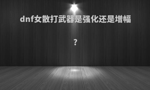 dnf女散打武器是强化还是增幅?