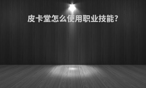 皮卡堂怎么使用职业技能?
