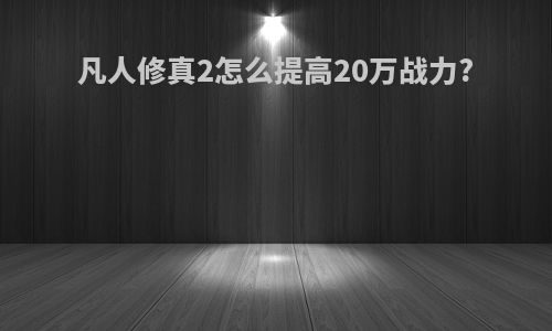 凡人修真2怎么提高20万战力?