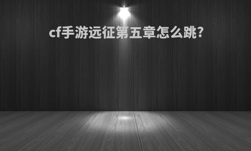 cf手游远征第五章怎么跳?