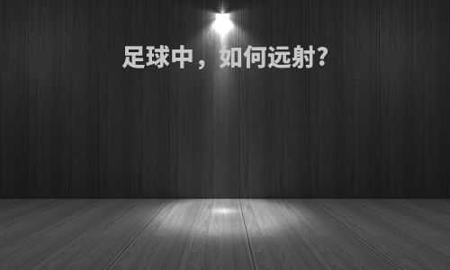 足球中，如何远射?