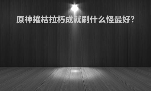 原神摧枯拉朽成就刷什么怪最好?