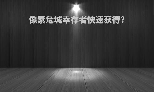 像素危城幸存者快速获得?