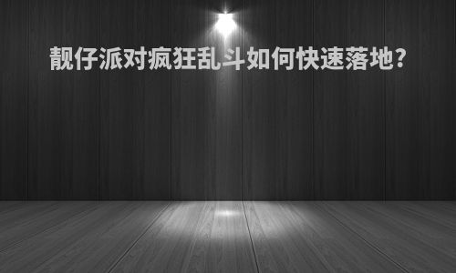 靓仔派对疯狂乱斗如何快速落地?