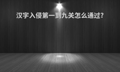 汉字入侵第一到九关怎么通过?