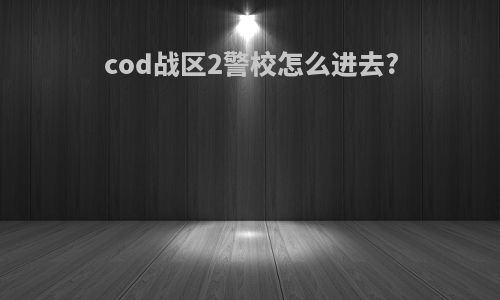 cod战区2警校怎么进去?