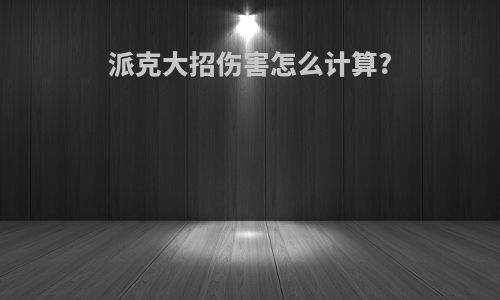 派克大招伤害怎么计算?