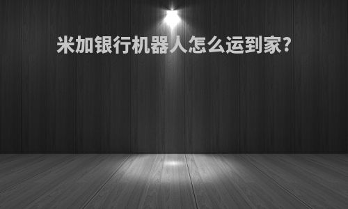 米加银行机器人怎么运到家?