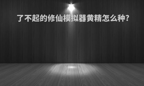 了不起的修仙模拟器黄精怎么种?