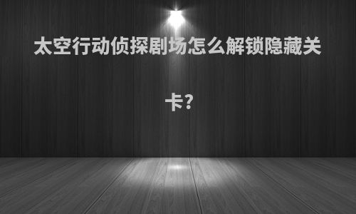 太空行动侦探剧场怎么解锁隐藏关卡?