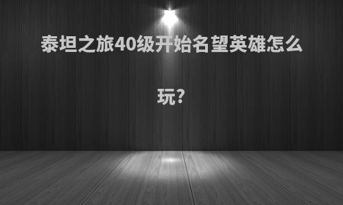 泰坦之旅40级开始名望英雄怎么玩?