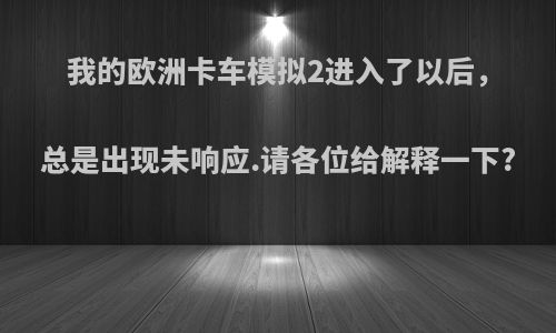 我的欧洲卡车模拟2进入了以后，总是出现未响应.请各位给解释一下?