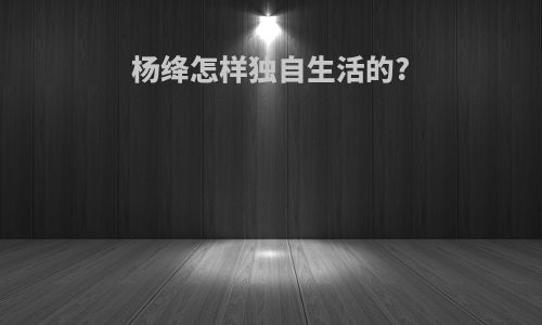 杨绛怎样独自生活的?