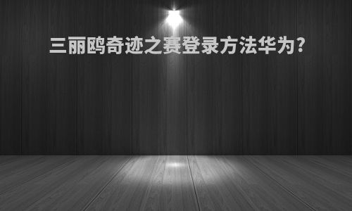 三丽鸥奇迹之赛登录方法华为?