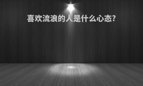 喜欢流浪的人是什么心态?