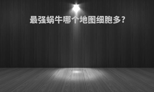 最强蜗牛哪个地图细胞多?