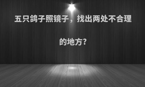 五只鸽子照镜子，找出两处不合理的地方?