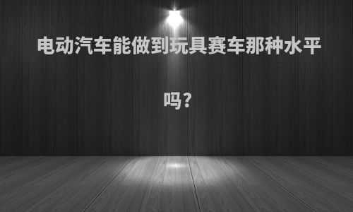 电动汽车能做到玩具赛车那种水平吗?