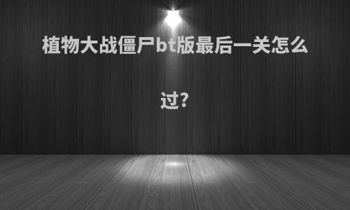 植物大战僵尸bt版最后一关怎么过?