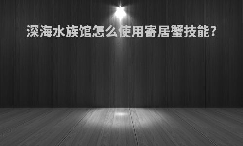深海水族馆怎么使用寄居蟹技能?