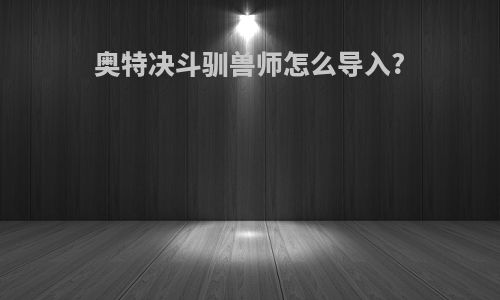 奥特决斗驯兽师怎么导入?