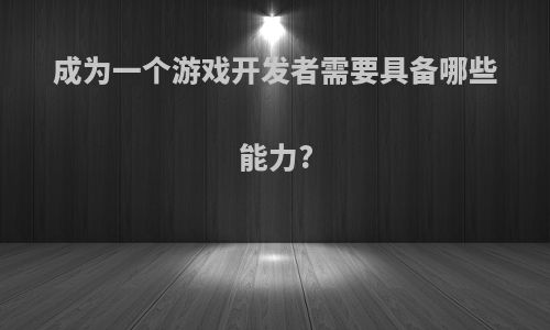 成为一个游戏开发者需要具备哪些能力?