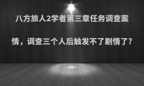 八方旅人2学者第三章任务调查案情，调查三个人后触发不了剧情了?