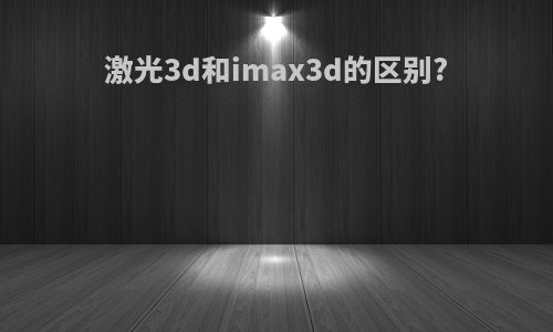 激光3d和imax3d的区别?