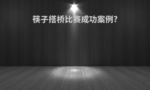 筷子搭桥比赛成功案例?