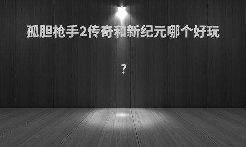 孤胆枪手2传奇和新纪元哪个好玩?