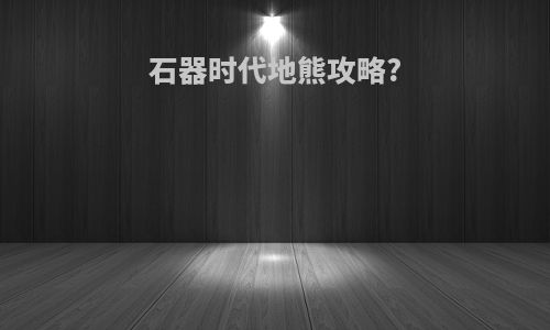 石器时代地熊攻略?