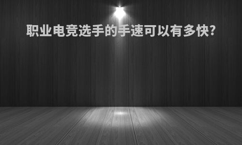 职业电竞选手的手速可以有多快?