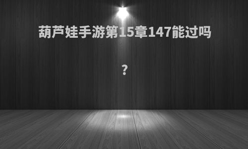 葫芦娃手游第15章147能过吗?