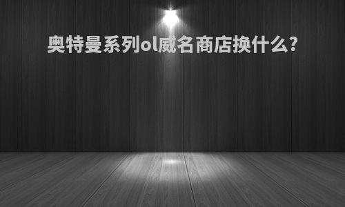 奥特曼系列ol威名商店换什么?