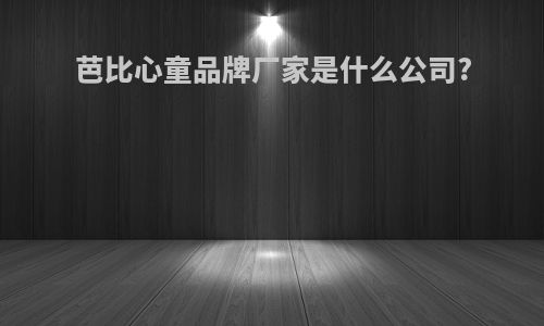 芭比心童品牌厂家是什么公司?