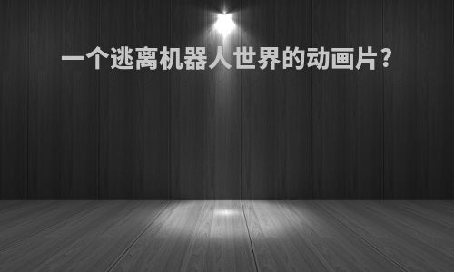 一个逃离机器人世界的动画片?