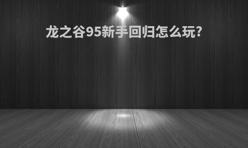龙之谷95新手回归怎么玩?