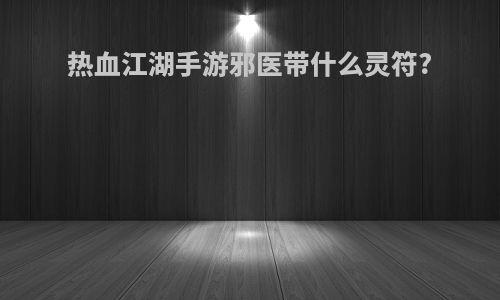 热血江湖手游邪医带什么灵符?