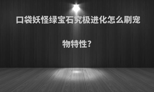 口袋妖怪绿宝石究极进化怎么刷宠物特性?